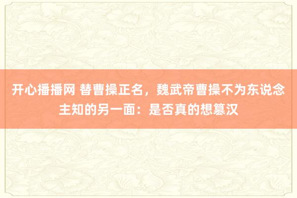 开心播播网 替曹操正名，魏武帝曹操不为东说念主知的另一面：是否真的想篡汉