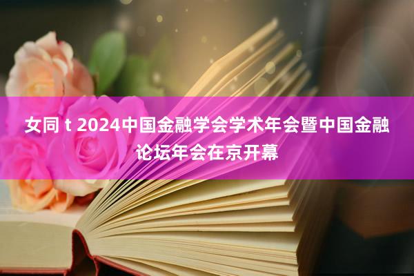 女同 t 2024中国金融学会学术年会暨中国金融论坛年会在京开幕