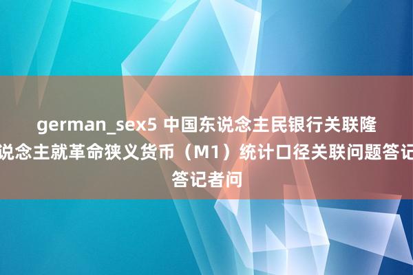 german_sex5 中国东说念主民银行关联隆重东说念主就革命狭义货币（M1）统计口径关联问题答记者问