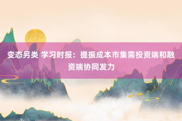 变态另类 学习时报：提振成本市集需投资端和融资端协同发力