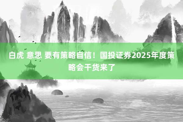 白虎 意思 要有策略自信！国投证券2025年度策略会干货来了