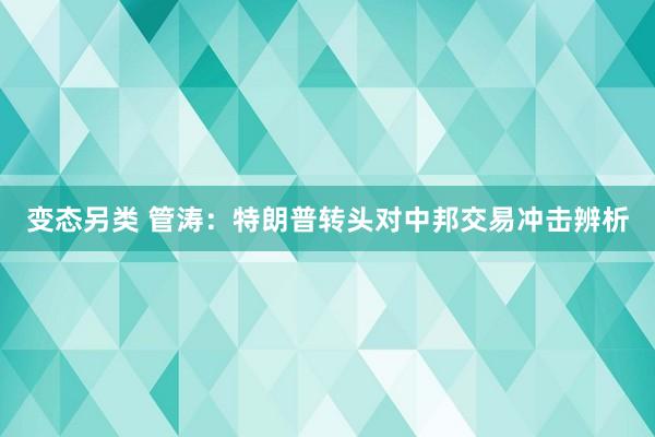 变态另类 管涛：特朗普转头对中邦交易冲击辨析