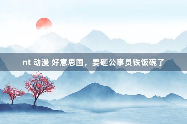 nt 动漫 好意思国，要砸公事员铁饭碗了