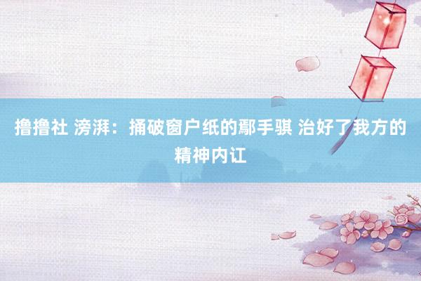 撸撸社 滂湃：捅破窗户纸的鄢手骐 治好了我方的精神内讧