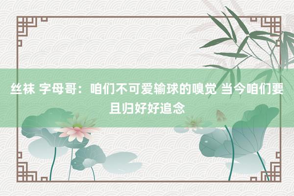 丝袜 字母哥：咱们不可爱输球的嗅觉 当今咱们要且归好好追念
