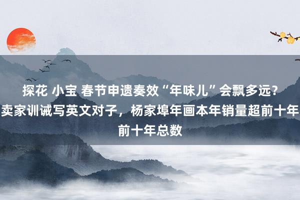 探花 小宝 春节申遗奏效“年味儿”会飘多远？已有卖家训诫写英文对子，杨家埠年画本年销量超前十年总数