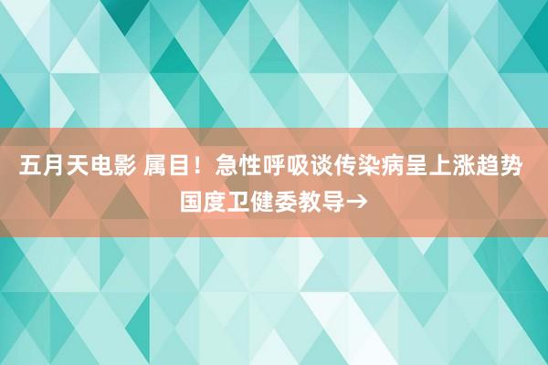 五月天电影 属目！急性呼吸谈传染病呈上涨趋势 国度卫健委教导→