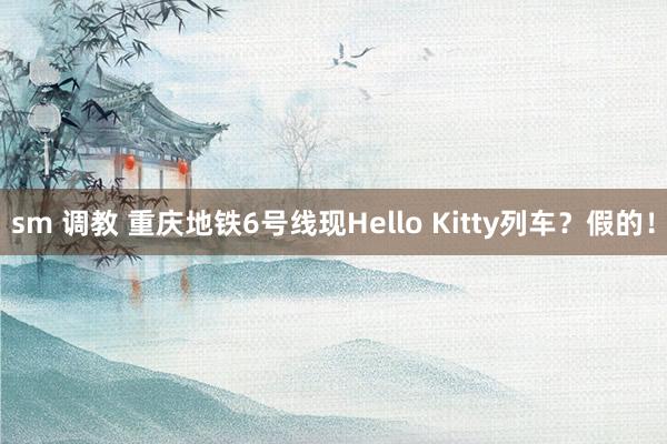 sm 调教 重庆地铁6号线现Hello Kitty列车？假的！