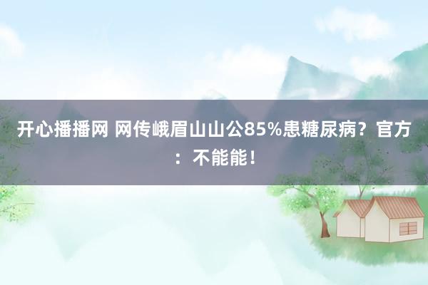 开心播播网 网传峨眉山山公85%患糖尿病？官方：不能能！