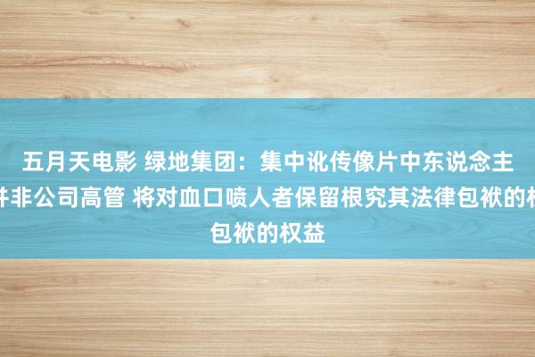 五月天电影 绿地集团：集中讹传像片中东说念主物并非公司高管 将对血口喷人者保留根究其法律包袱的权益