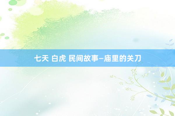 七天 白虎 民间故事—庙里的关刀