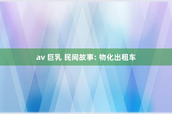 av 巨乳 民间故事: 物化出租车