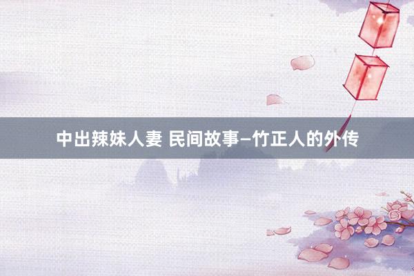 中出辣妹人妻 民间故事—竹正人的外传