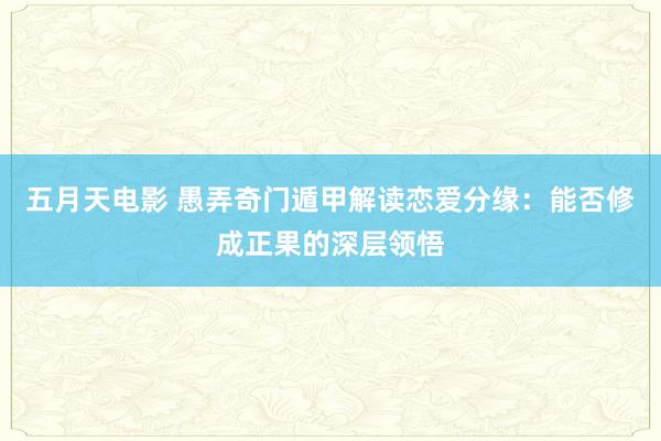 五月天电影 愚弄奇门遁甲解读恋爱分缘：能否修成正果的深层领悟