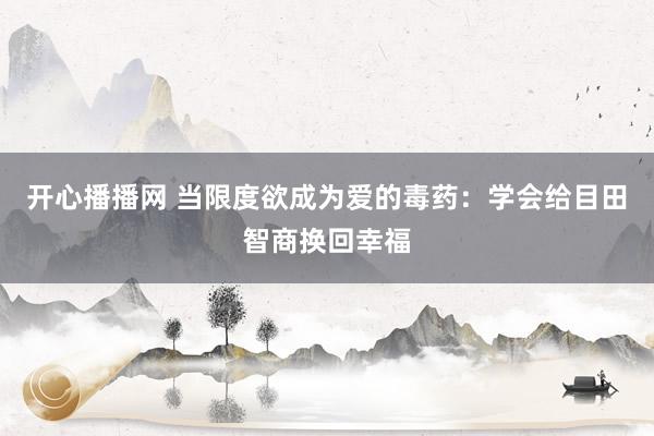 开心播播网 当限度欲成为爱的毒药：学会给目田智商换回幸福