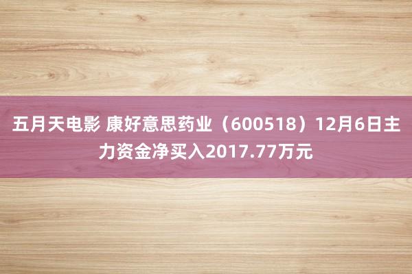 五月天电影 康好意思药业（600518）12月6日主力资金净买入2017.77万元