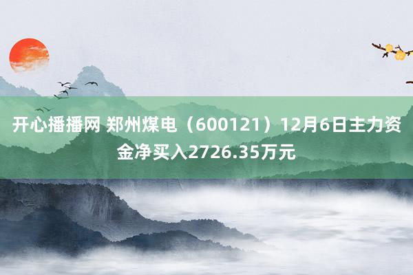 开心播播网 郑州煤电（600121）12月6日主力资金净买入2726.35万元