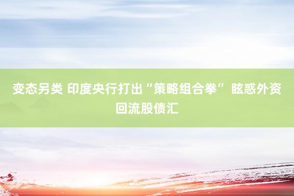 变态另类 印度央行打出“策略组合拳” 眩惑外资回流股债汇