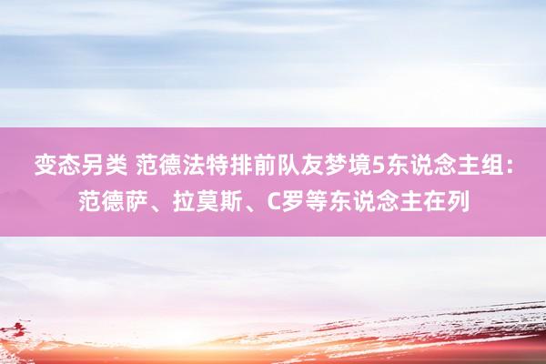 变态另类 范德法特排前队友梦境5东说念主组：范德萨、拉莫斯、C罗等东说念主在列