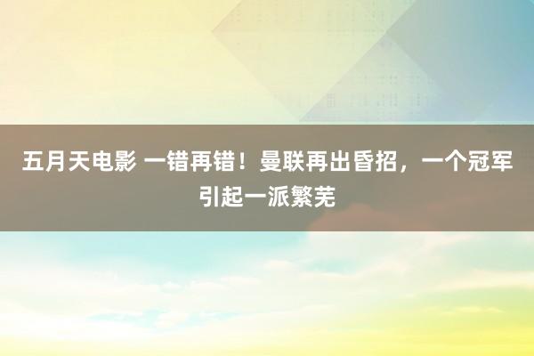 五月天电影 一错再错！曼联再出昏招，一个冠军引起一派繁芜