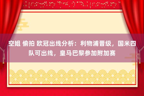 空姐 偷拍 欧冠出线分析：利物浦晋级，国米四队可出线，皇马巴黎参加附加赛