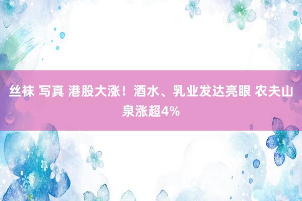 丝袜 写真 港股大涨！酒水、乳业发达亮眼 农夫山泉涨超4%