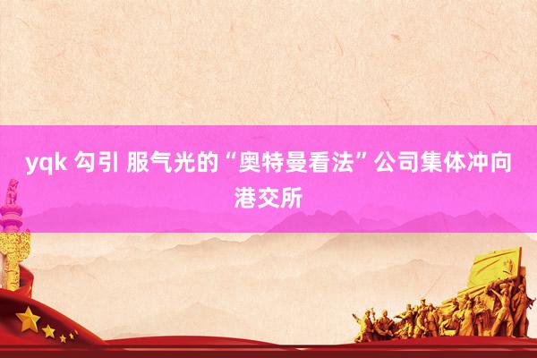 yqk 勾引 服气光的“奥特曼看法”公司集体冲向港交所