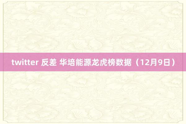 twitter 反差 华培能源龙虎榜数据（12月9日）