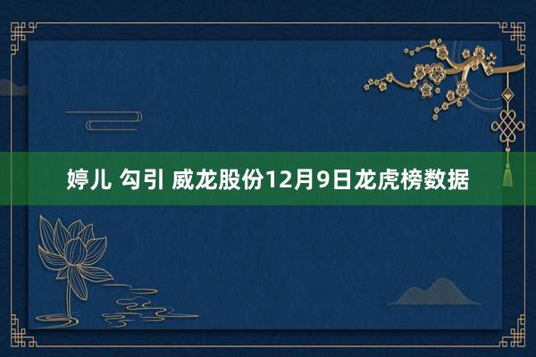 婷儿 勾引 威龙股份12月9日龙虎榜数据
