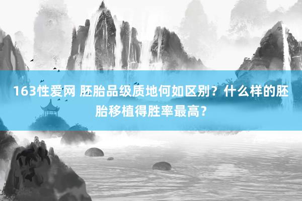 163性爱网 胚胎品级质地何如区别？什么样的胚胎移植得胜率最高？
