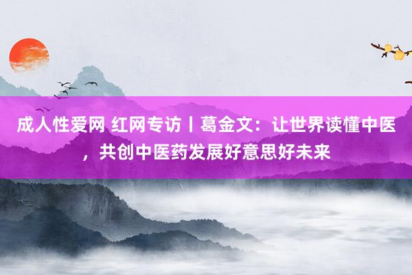 成人性爱网 红网专访丨葛金文：让世界读懂中医，共创中医药发展好意思好未来