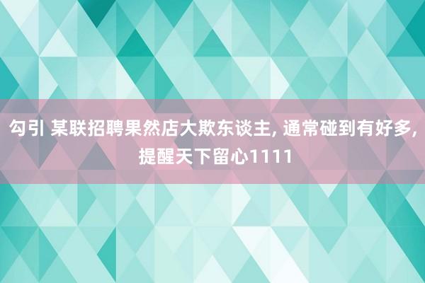 勾引 某联招聘果然店大欺东谈主， 通常碰到有好多， 提醒天下留心1111