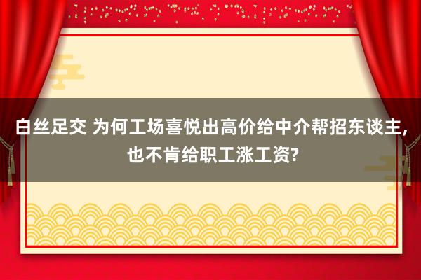 白丝足交 为何工场喜悦出高价给中介帮招东谈主， 也不肯给职工涨工资?