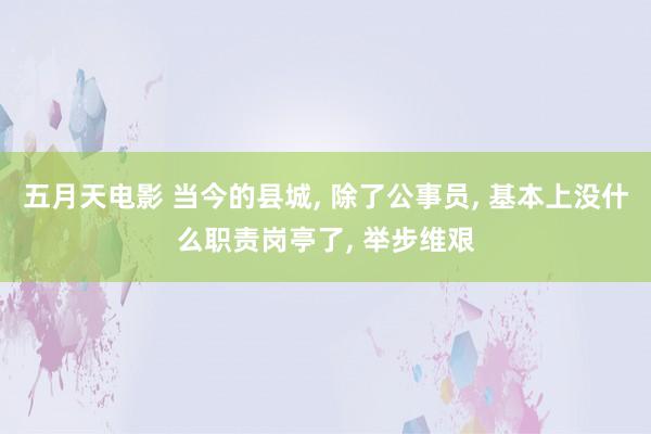 五月天电影 当今的县城， 除了公事员， 基本上没什么职责岗亭了， 举步维艰