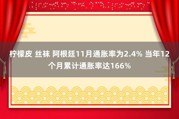 柠檬皮 丝袜 阿根廷11月通胀率为2.4% 当年12个月累计通胀率达166%