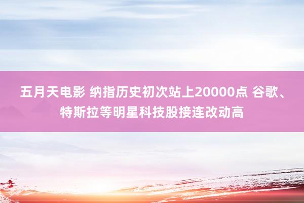 五月天电影 纳指历史初次站上20000点 谷歌、特斯拉等明星科技股接连改动高