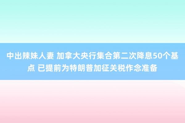 中出辣妹人妻 加拿大央行集合第二次降息50个基点 已提前为特朗普加征关税作念准备