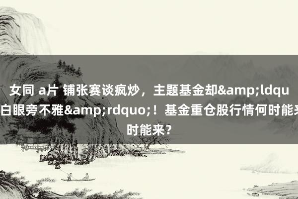 女同 a片 铺张赛谈疯炒，主题基金却&ldquo;白眼旁不雅&rdquo;！基金重仓股行情何时能来？