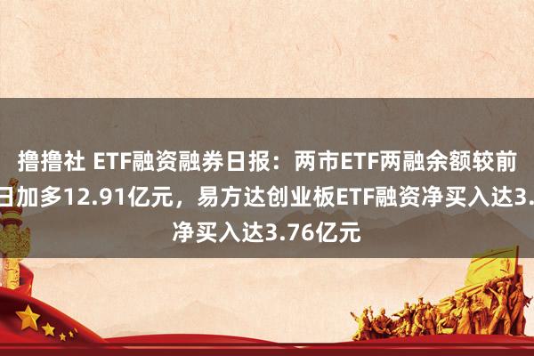 撸撸社 ETF融资融券日报：两市ETF两融余额较前一往复日加多12.91亿元，易方达创业板ETF融资净买入达3.76亿元