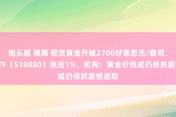 抱头摇 裸舞 现货黄金升破2700好意思元/盎司，黄金ETF（518880）涨近1%，机构：黄金价钱或仍保抓震憾进取