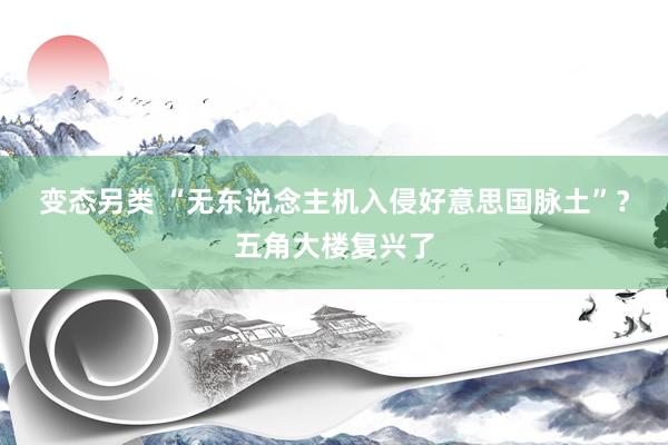 变态另类 “无东说念主机入侵好意思国脉土”？五角大楼复兴了