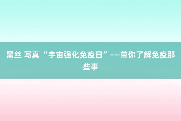 黑丝 写真 “宇宙强化免疫日”——带你了解免疫那些事