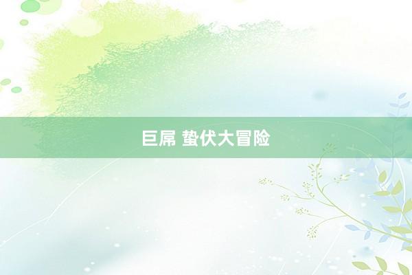 巨屌 蛰伏大冒险