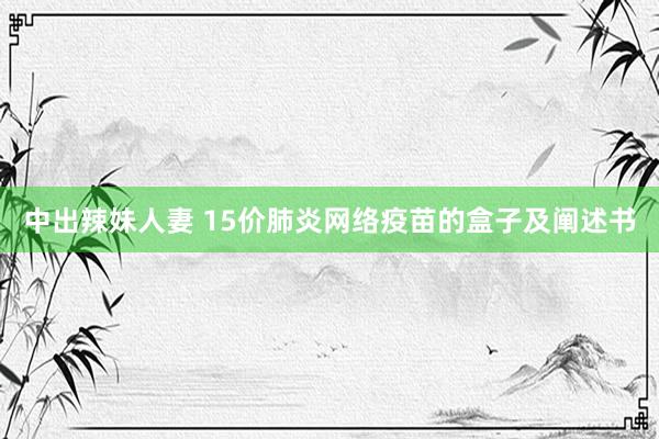 中出辣妹人妻 15价肺炎网络疫苗的盒子及阐述书