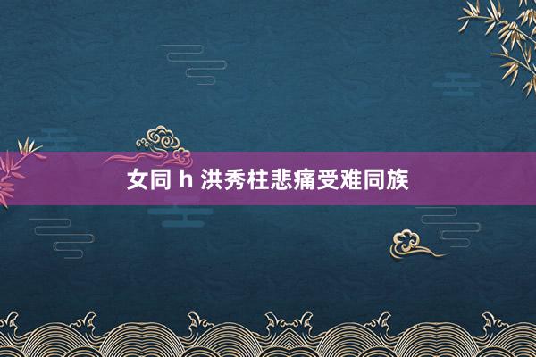 女同 h 洪秀柱悲痛受难同族