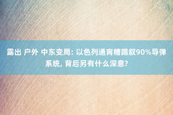 露出 户外 中东变局: 以色列通宵糟蹋叙90%导弹系统， 背后另有什么深意?