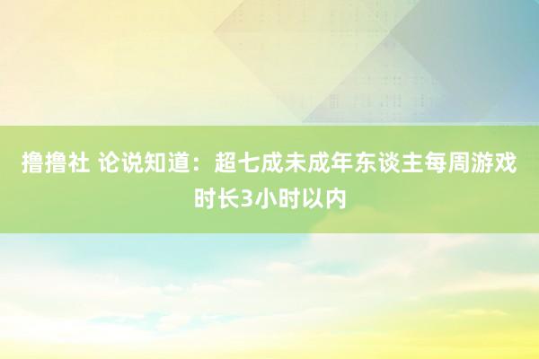 撸撸社 论说知道：超七成未成年东谈主每周游戏时长3小时以内