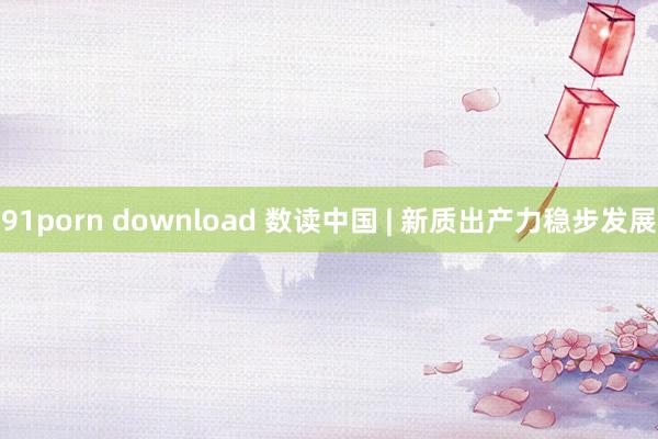 91porn download 数读中国 | 新质出产力稳步发展