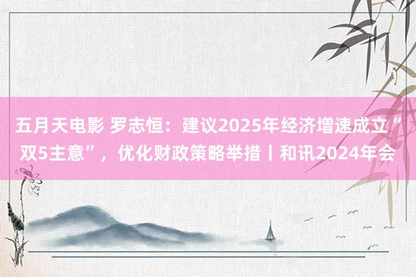 五月天电影 罗志恒：建议2025年经济增速成立“双5主意”，优化财政策略举措丨和讯2024年会