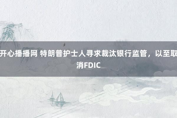 开心播播网 特朗普护士人寻求裁汰银行监管，以至取消FDIC